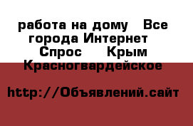 работа на дому - Все города Интернет » Спрос   . Крым,Красногвардейское